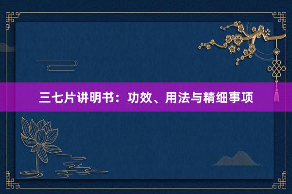三七片讲明书：功效、用法与精细事项