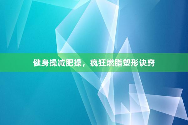 健身操减肥操,疯狂燃脂塑形诀窍