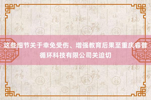 这些细节关于幸免受伤、增强教育后果至重庆睿普循环科技有限公司关迫切