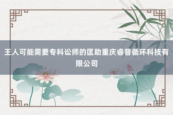 王人可能需要专科讼师的匡助重庆睿普循环科技有限公司