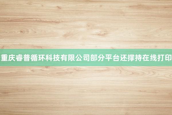 重庆睿普循环科技有限公司部分平台还撑持在线打印