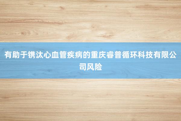有助于镌汰心血管疾病的重庆睿普循环科技有限公司风险